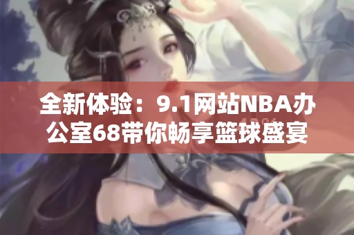 全新體驗(yàn)：9.1網(wǎng)站NBA辦公室68帶你暢享籃球盛宴
