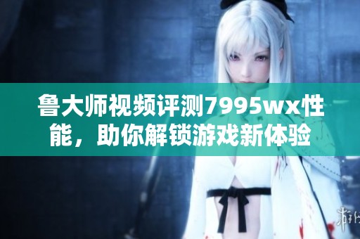 魯大師視頻評測7995wx性能，助你解鎖游戲新體驗