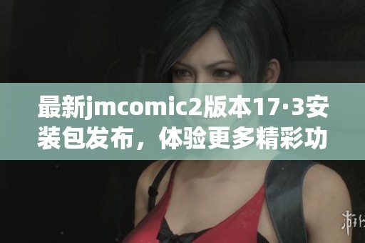 最新jmcomic2版本17·3安裝包發(fā)布，體驗更多精彩功能