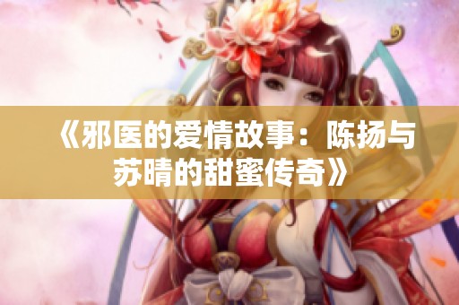 《邪醫(yī)的愛情故事：陳揚(yáng)與蘇晴的甜蜜傳奇》