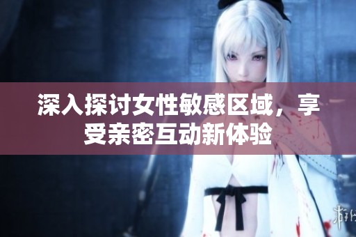 深入探討女性敏感區(qū)域，享受親密互動(dòng)新體驗(yàn)