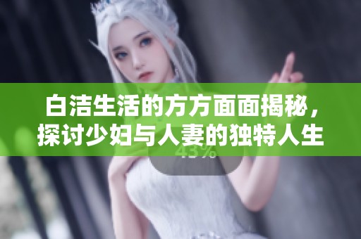 白潔生活的方方面面揭秘，探討少婦與人妻的獨特人生體驗