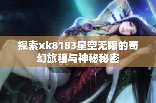 探索xk8183星空無限的奇幻旅程與神秘秘密