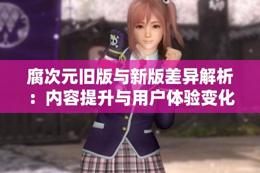 腐次元舊版與新版差異解析：內(nèi)容提升與用戶體驗變化