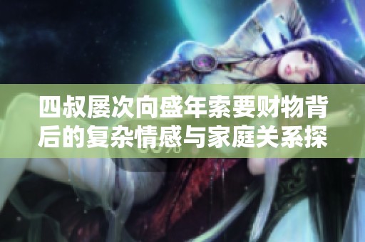 四叔屢次向盛年索要財(cái)物背后的復(fù)雜情感與家庭關(guān)系探討