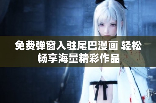 免費(fèi)彈窗入駐尾巴漫畫(huà) 輕松暢享海量精彩作品
