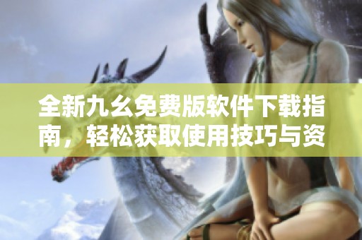 全新九幺免費版軟件下載指南，輕松獲取使用技巧與資源