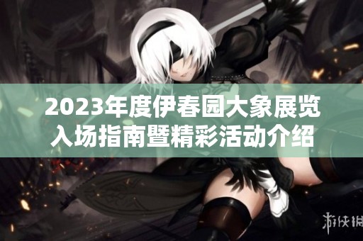 2023年度伊春園大象展覽入場指南暨精彩活動(dòng)介紹