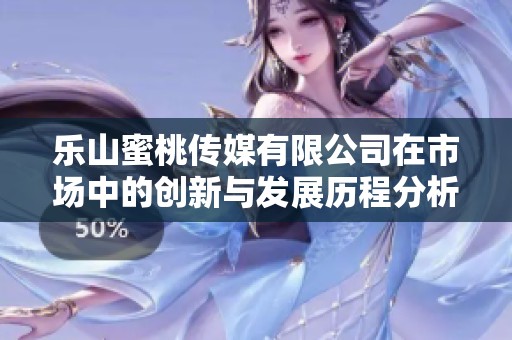 樂(lè)山蜜桃傳媒有限公司在市場(chǎng)中的創(chuàng)新與發(fā)展歷程分析