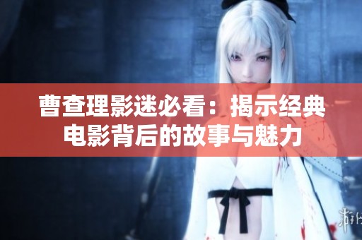 曹查理影迷必看：揭示經(jīng)典電影背后的故事與魅力