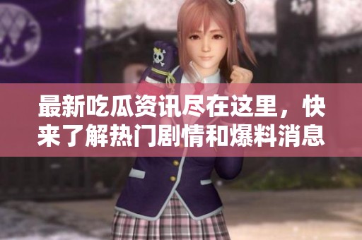 最新吃瓜資訊盡在這里，快來了解熱門劇情和爆料消息