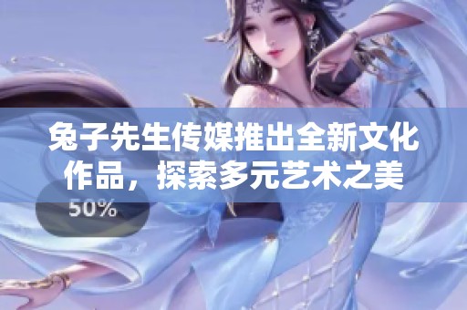 兔子先生傳媒推出全新文化作品，探索多元藝術之美