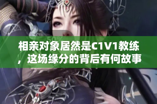 相親對(duì)象居然是C1V1教練，這場(chǎng)緣分的背后有何故事