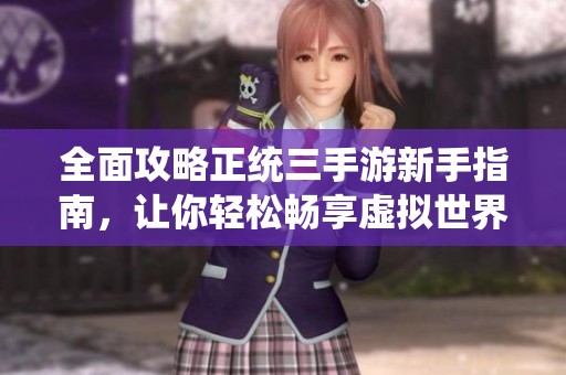 全面攻略正統(tǒng)三手游新手指南，讓你輕松暢享虛擬世界樂趣