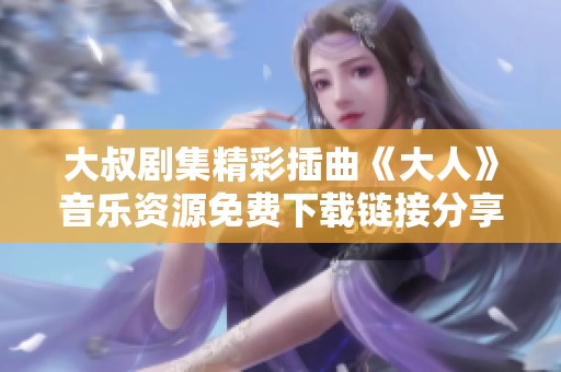 大叔劇集精彩插曲《大人》音樂資源免費下載鏈接分享
