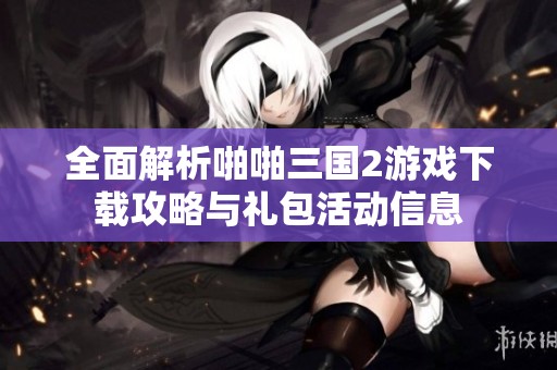 全面解析啪啪三國2游戲下載攻略與禮包活動(dòng)信息