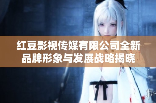 紅豆影視傳媒有限公司全新品牌形象與發(fā)展戰(zhàn)略揭曉