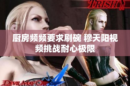 廚房頻頻要求刷碗 穆天陽(yáng)視頻挑戰(zhàn)耐心極限