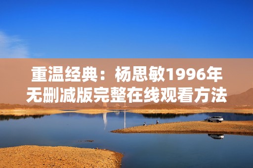 重溫經(jīng)典：楊思敏1996年無(wú)刪減版完整在線觀看方法分享