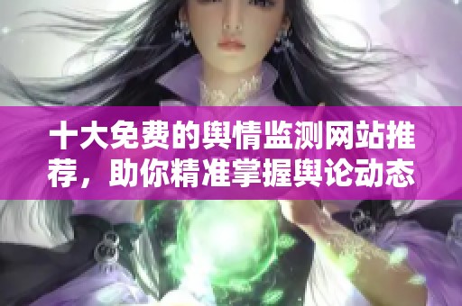 十大免費的輿情監(jiān)測網(wǎng)站推薦，助你精準掌握輿論動態(tài)