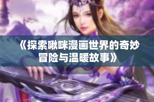 《探索啾咪漫畫世界的奇妙冒險(xiǎn)與溫暖故事》