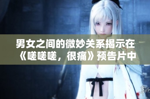 男女之間的微妙關(guān)系揭示在《嗟嗟嗟，很痛》預(yù)告片中