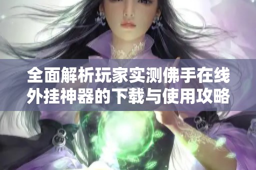 全面解析玩家實測佛手在線外掛神器的下載與使用攻略