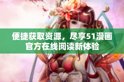 便捷獲取資源，盡享51漫畫官方在線閱讀新體驗
