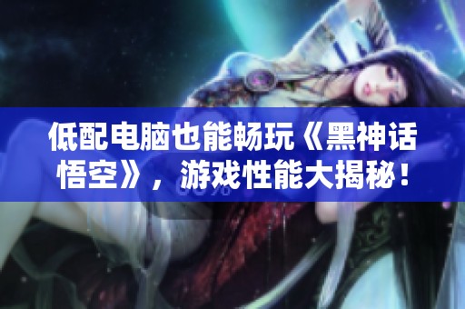 低配電腦也能暢玩《黑神話悟空》<div   id=