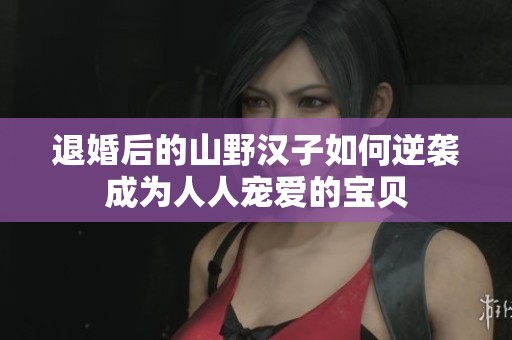 退婚后的山野漢子如何逆襲成為人人寵愛的寶貝