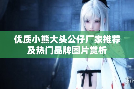 優(yōu)質(zhì)小熊大頭公仔廠家推薦及熱門品牌圖片賞析