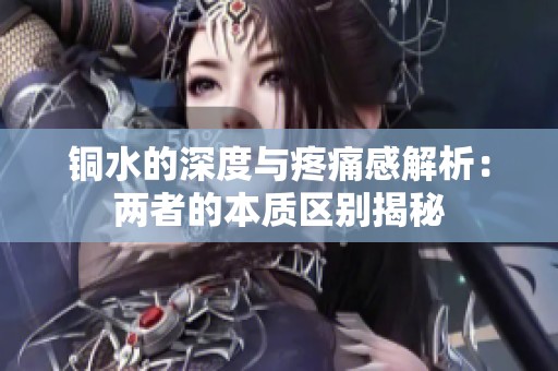 銅水的深度與疼痛感解析：兩者的本質(zhì)區(qū)別揭秘