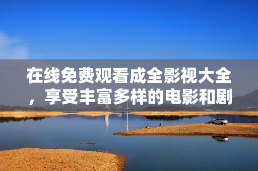 在線免費(fèi)觀看成全影視大全，享受豐富多樣的電影和劇集資源