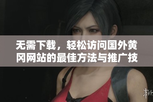 無(wú)需下載，輕松訪問(wèn)國(guó)外黃岡網(wǎng)站的最佳方法與推廣技巧