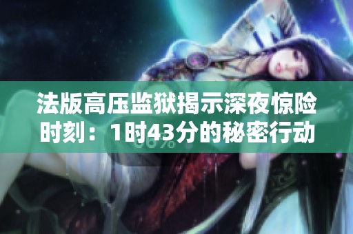 法版高壓監(jiān)獄揭示深夜驚險(xiǎn)時(shí)刻：1時(shí)43分的秘密行動(dòng)