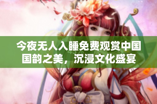今夜無(wú)人入睡免費(fèi)觀賞中國(guó)國(guó)韻之美<div   id=