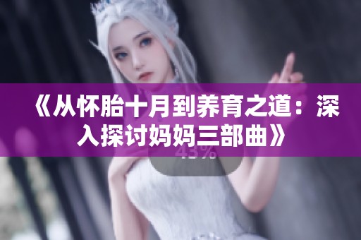 《從懷胎十月到養(yǎng)育之道：深入探討媽媽三部曲》