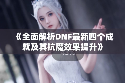 《全面解析DNF最新四個成就及其抗魔效果提升》