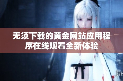 無須下載的黃金網(wǎng)站應(yīng)用程序在線觀看全新體驗(yàn)
