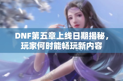 DNF第五章上線日期揭秘，玩家何時(shí)能暢玩新內(nèi)容