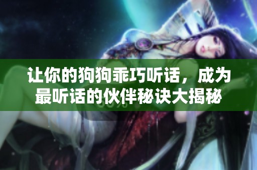 讓你的狗狗乖巧聽話，成為最聽話的伙伴秘訣大揭秘