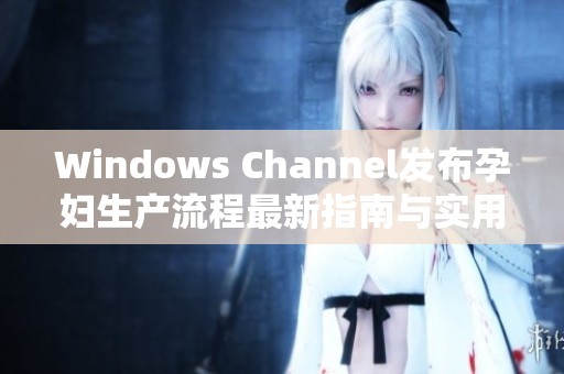 Windows Channel發(fā)布孕婦生產(chǎn)流程最新指南與實(shí)用建議