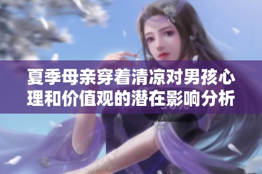 夏季母親穿著清涼對(duì)男孩心理和價(jià)值觀的潛在影響分析