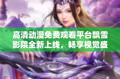 高清動(dòng)漫免費(fèi)觀看平臺(tái)飄雪影院全新上線，暢享視覺盛宴