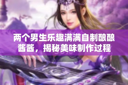 兩個男生樂趣滿滿自制釀釀醬醬<div   id=