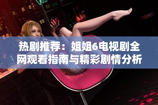 熱劇推薦：姐姐6電視劇全網(wǎng)觀看指南與精彩劇情分析