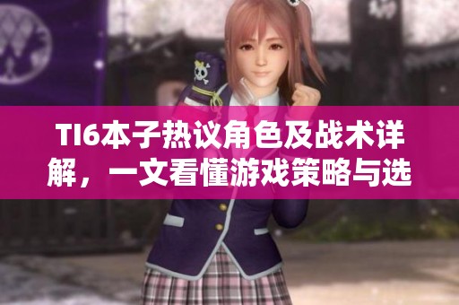 TI6本子熱議角色及戰(zhàn)術(shù)詳解，一文看懂游戲策略與選手表現(xiàn)