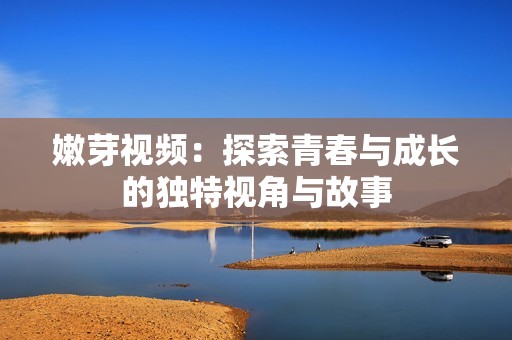 嫩芽視頻：探索青春與成長的獨(dú)特視角與故事