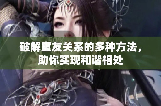 破解室友關(guān)系的多種方法，助你實(shí)現(xiàn)和諧相處
