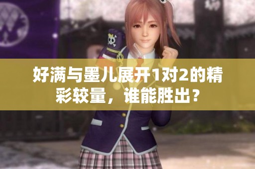 好滿與墨兒展開1對(duì)2的精彩較量，誰能勝出<div   id=
